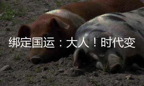 綁定國(guó)運(yùn)：大人！時(shí)代變了