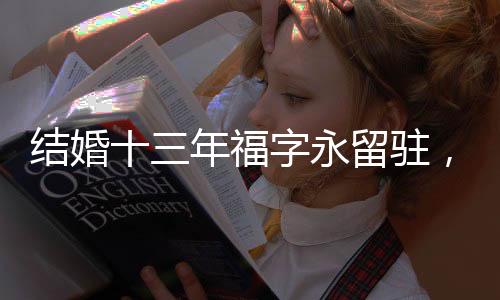 結(jié)婚十三年福字永留駐，吉祥好運持續(xù)蔓延