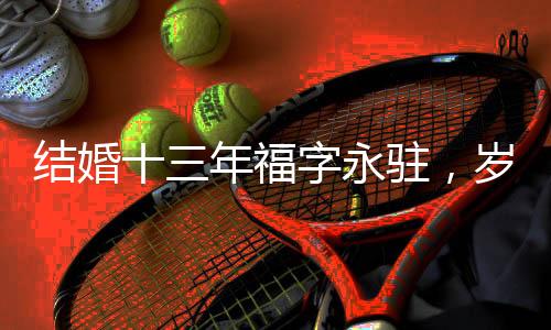 結(jié)婚十三年福字永駐，歲歲如筵福滿家