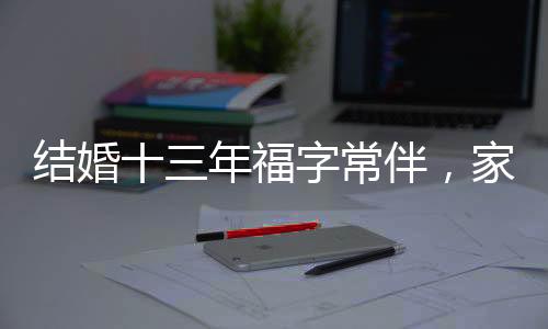 結(jié)婚十三年福字常伴，家庭溫馨與時代傳統(tǒng)的傳承之道