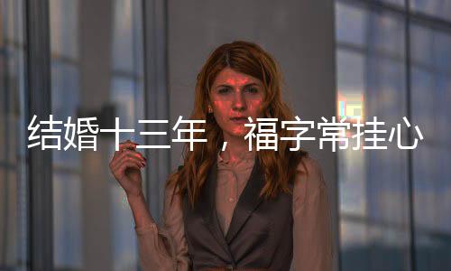 結(jié)婚十三年，福字常掛心間，一份堅(jiān)守與幸福的見證