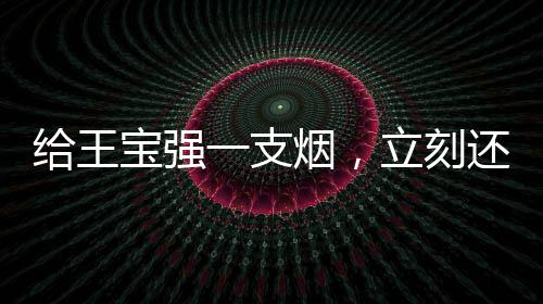 給王寶強(qiáng)一支煙，立刻還你個(gè)大場(chǎng)面