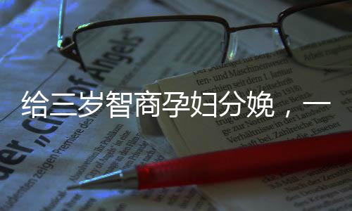 給三歲智商孕婦分娩，一次充滿挑戰(zhàn)與關(guān)懷的醫(yī)療行動(dòng)