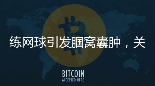 練網(wǎng)球引發(fā)腘窩囊腫，關(guān)注運(yùn)動(dòng)損傷與健康