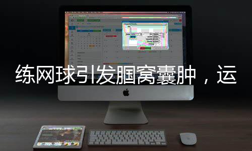 練網(wǎng)球引發(fā)腘窩囊腫，運(yùn)動(dòng)愛(ài)好者需警惕
