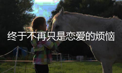 終于不再只是戀愛的煩惱，當(dāng)代偶像劇勇敢直面女主成長故事！