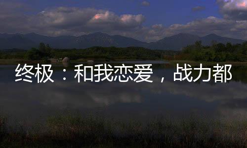 終極：和我戀愛，戰(zhàn)力都加爆了！