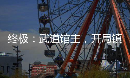 終極：武道館主，開(kāi)局鎮(zhèn)壓王亞瑟