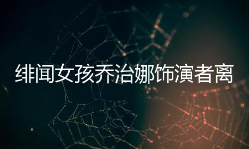 緋聞女孩喬治娜飾演者離世，享年XX歲，演藝圈痛失一顆璀璨之星