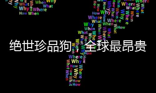 絕世珍品狗，全球最昂貴的寵物交易創(chuàng)紀(jì)錄，570萬(wàn)美元天價(jià)成交