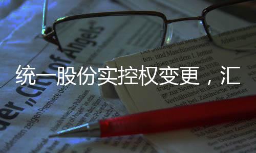 統(tǒng)一股份實控權變更，匯金公司嶄露頭角，未來展望值得期待