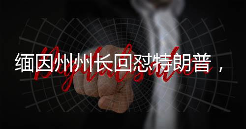 緬因州州長(zhǎng)回懟特朗普，一場(chǎng)政治較量的火花四濺