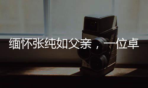 緬懷張純?nèi)绺赣H，一位卓越人物的離世