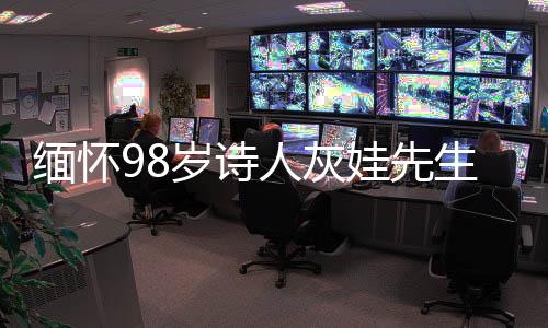 緬懷98歲詩人灰娃先生，詩歌傳承與歲月傳奇