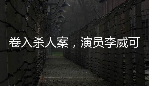 卷入殺人案，演員李威可能免除刑罰