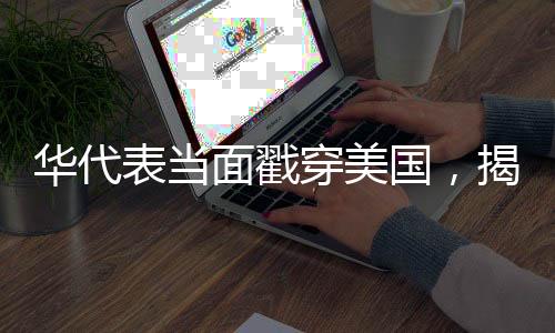 華代表當面戳穿美國，揭示真相，呼喚國際公平