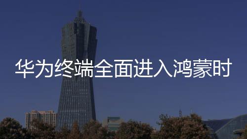 華為終端全面進(jìn)入鴻蒙時代，開啟智能生活的嶄新篇章