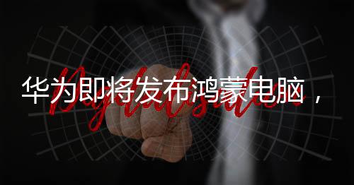 華為即將發(fā)布鴻蒙電腦，引領(lǐng)智能生活新篇章