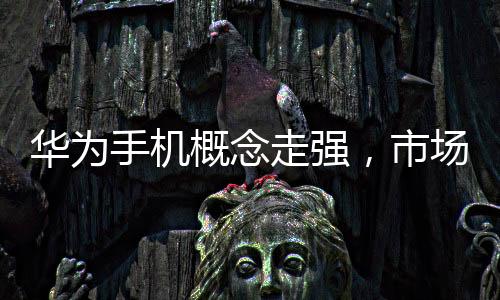 華為手機概念走強，市場趨勢與技術革新的前瞻觀察