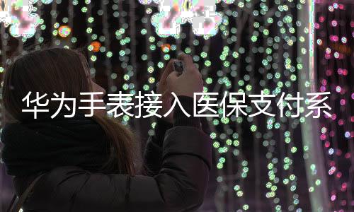 華為手表接入醫(yī)保支付系統(tǒng)，科技與生活融合的新篇章