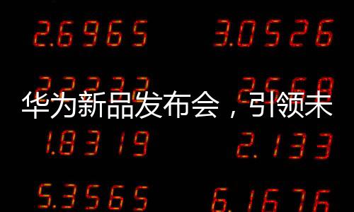華為新品發(fā)布會，引領(lǐng)未來科技的新篇章