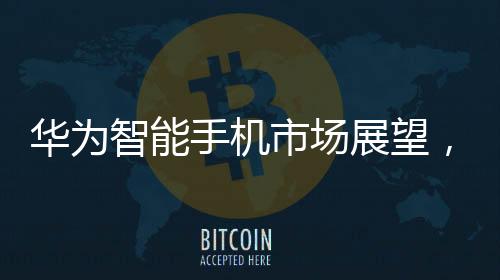 華為智能手機(jī)市場(chǎng)展望，2024年增長(zhǎng)率預(yù)計(jì)超過(guò)30%