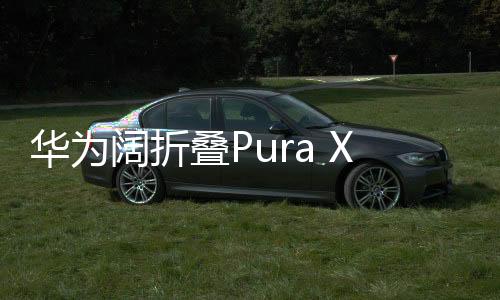 華為闊折疊Pura X售價7499元起，引領(lǐng)折疊屏手機新潮流
