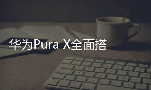 華為Pura X全面搭載鴻蒙5，一場(chǎng)科技與未來的融合之旅