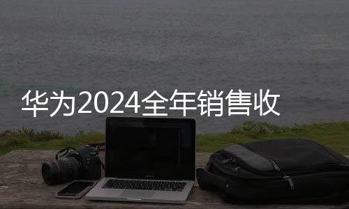 華為2024全年銷售收入突破8600億元大關，行業(yè)巨頭持續(xù)穩(wěn)健增長的背后
