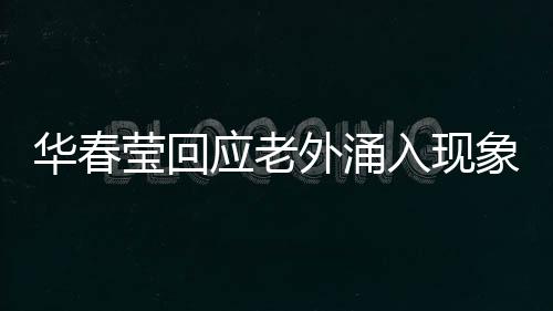 華春瑩回應(yīng)老外涌入現(xiàn)象，多元文化交流的新時代