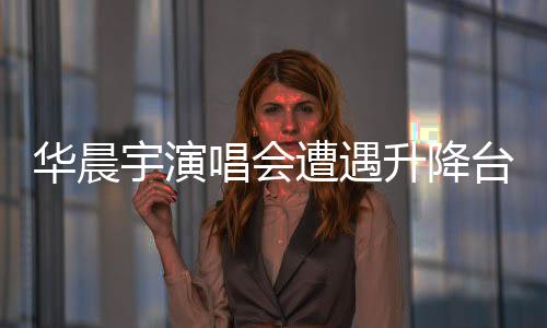 華晨宇演唱會遭遇升降臺故障，歌迷心系安全呼喚質量保障