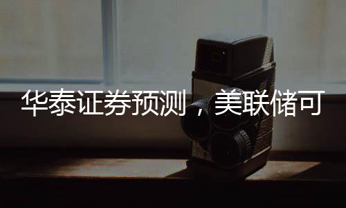 華泰證券預(yù)測，美聯(lián)儲可能在3月放緩縮表