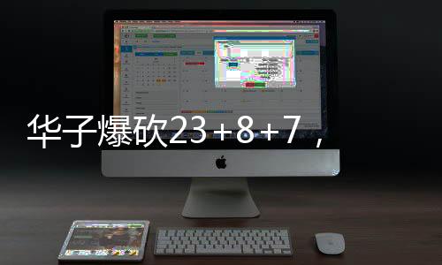 華子爆砍23+8+7，超級(jí)表現(xiàn)的背后故事
