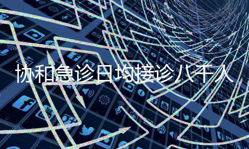 協(xié)和急診日均接診八千人超負(fù)荷運(yùn)行，緊急應(yīng)對(duì)措施呼喚公眾理解支持
