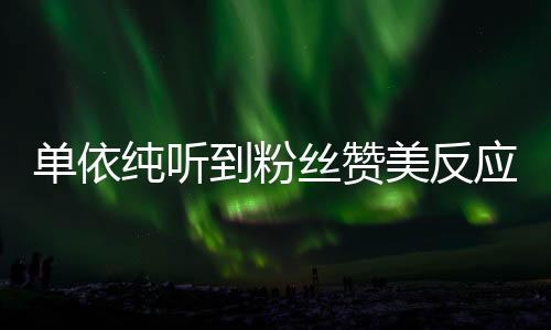 單依純聽(tīng)到粉絲贊美反應(yīng)展現(xiàn)真誠(chéng)個(gè)性，以真誠(chéng)回應(yīng)粉絲喜愛(ài)與關(guān)心