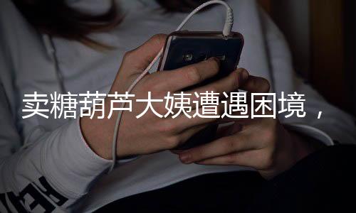 賣糖葫蘆大姨遭遇困境，噴口水引發(fā)爭議，生意日漸變差