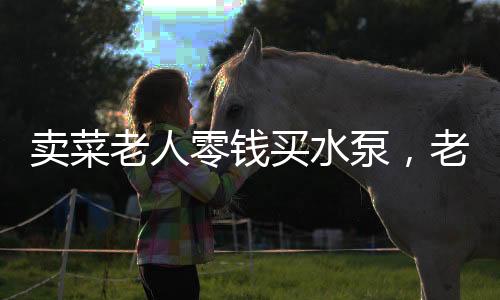 賣菜老人零錢買水泵，老板虧本相送顯真情