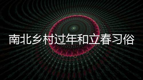 南北鄉(xiāng)村過年和立春習(xí)俗的不同