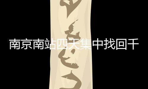 南京南站四天集中找回千余身份證，呼吁旅客加強(qiáng)個(gè)人物品管理