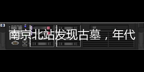 南京北站發(fā)現(xiàn)古墓，年代之謎待揭曉