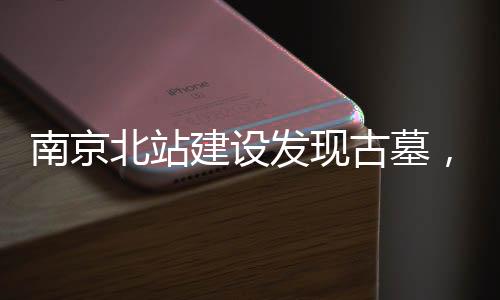 南京北站建設(shè)發(fā)現(xiàn)古墓，專家稱年代尚待揭曉