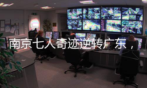 南京七人奇跡逆轉廣東，籃球賽場展現(xiàn)團隊榮耀的力量