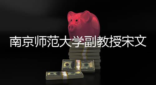 南京師范大學(xué)副教授宋文文離世，師生悲痛悼念