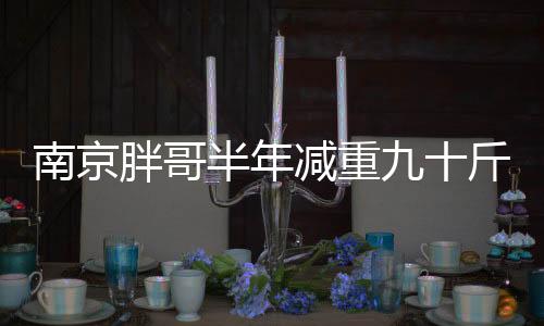 南京胖哥半年減重九十斤，逆襲之路的啟示