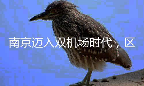 南京邁入雙機場時代，區(qū)域航空樞紐發(fā)展提速