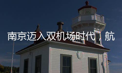 南京邁入雙機場時代，航空樞紐城市的嶄新篇章