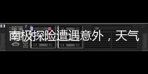 南極探險遭遇意外，天氣滯留游客引發(fā)關(guān)注