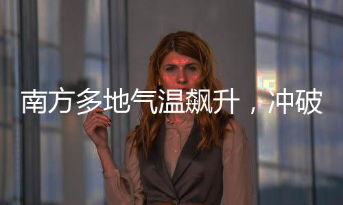南方多地氣溫飆升，沖破三十度大關(guān)，高溫來襲，如何應(yīng)對？