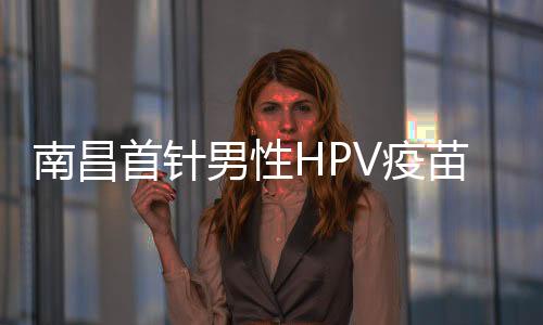 南昌首針男性HPV疫苗成功開打，開啟預(yù)防新篇章