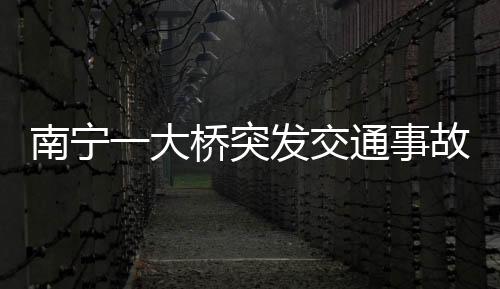 南寧一大橋突發(fā)交通事故，多人受傷倒地